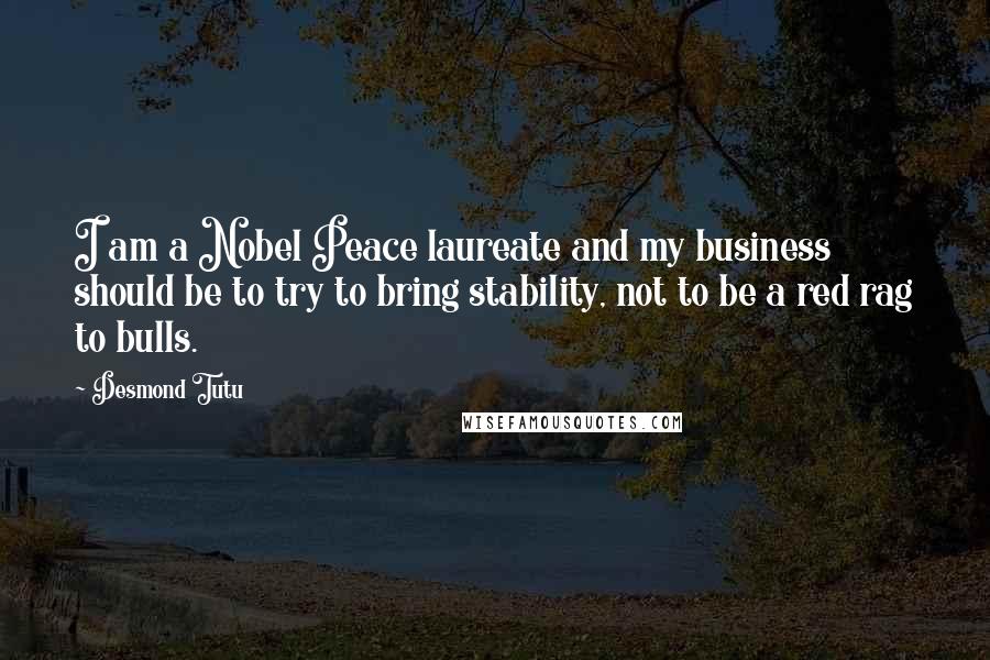 Desmond Tutu Quotes: I am a Nobel Peace laureate and my business should be to try to bring stability, not to be a red rag to bulls.