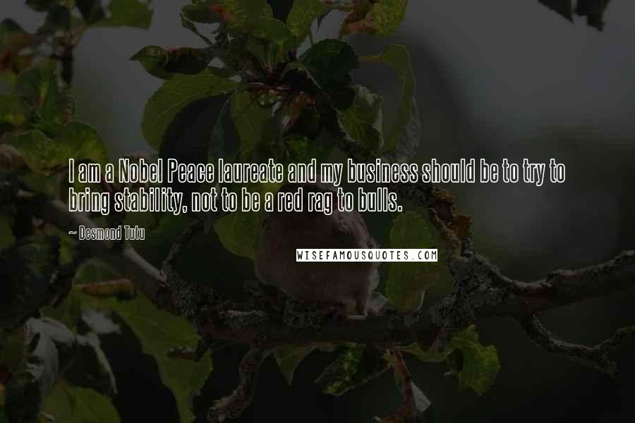 Desmond Tutu Quotes: I am a Nobel Peace laureate and my business should be to try to bring stability, not to be a red rag to bulls.