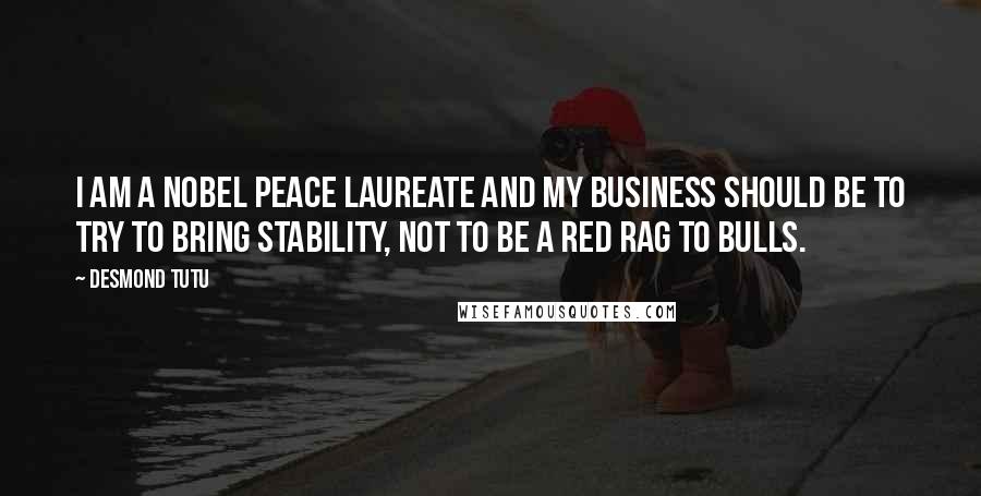 Desmond Tutu Quotes: I am a Nobel Peace laureate and my business should be to try to bring stability, not to be a red rag to bulls.