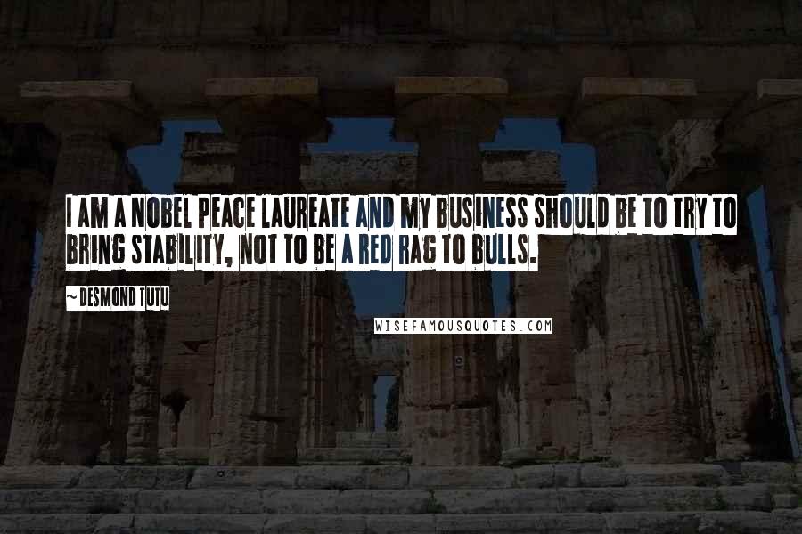 Desmond Tutu Quotes: I am a Nobel Peace laureate and my business should be to try to bring stability, not to be a red rag to bulls.