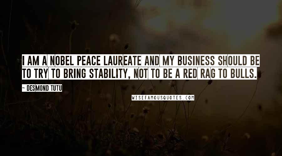 Desmond Tutu Quotes: I am a Nobel Peace laureate and my business should be to try to bring stability, not to be a red rag to bulls.