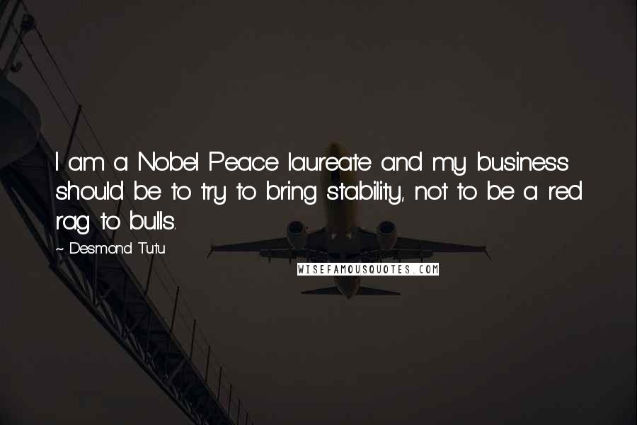 Desmond Tutu Quotes: I am a Nobel Peace laureate and my business should be to try to bring stability, not to be a red rag to bulls.