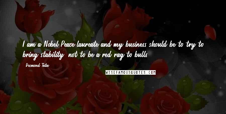 Desmond Tutu Quotes: I am a Nobel Peace laureate and my business should be to try to bring stability, not to be a red rag to bulls.