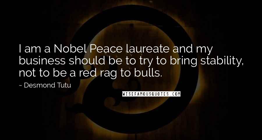 Desmond Tutu Quotes: I am a Nobel Peace laureate and my business should be to try to bring stability, not to be a red rag to bulls.