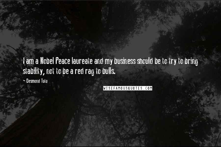 Desmond Tutu Quotes: I am a Nobel Peace laureate and my business should be to try to bring stability, not to be a red rag to bulls.