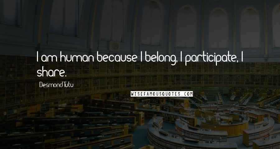 Desmond Tutu Quotes: I am human because I belong, I participate, I share.