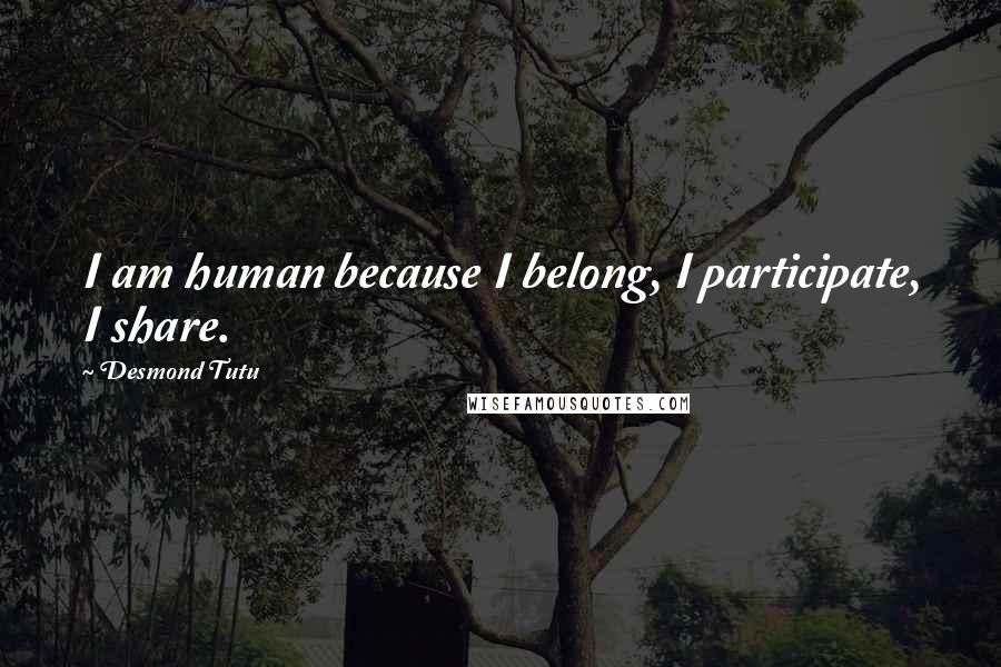 Desmond Tutu Quotes: I am human because I belong, I participate, I share.