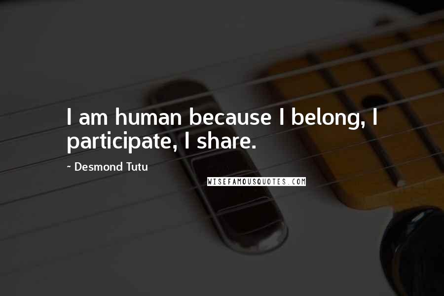 Desmond Tutu Quotes: I am human because I belong, I participate, I share.