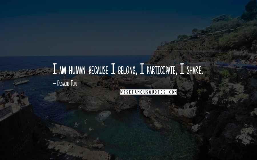 Desmond Tutu Quotes: I am human because I belong, I participate, I share.