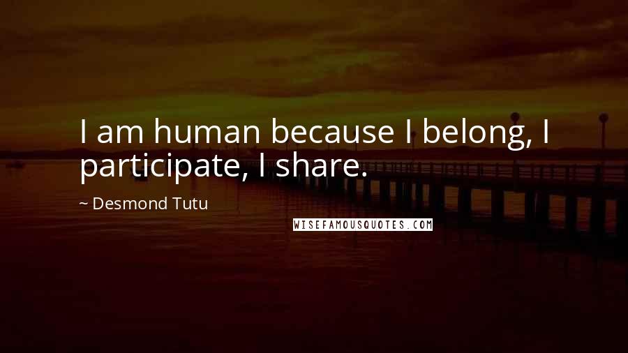 Desmond Tutu Quotes: I am human because I belong, I participate, I share.