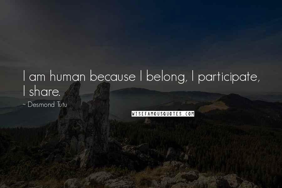 Desmond Tutu Quotes: I am human because I belong, I participate, I share.