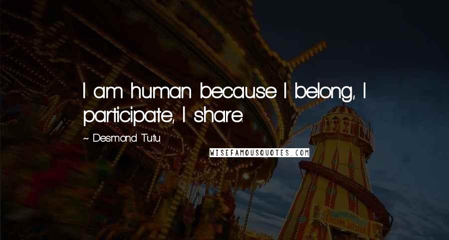 Desmond Tutu Quotes: I am human because I belong, I participate, I share.