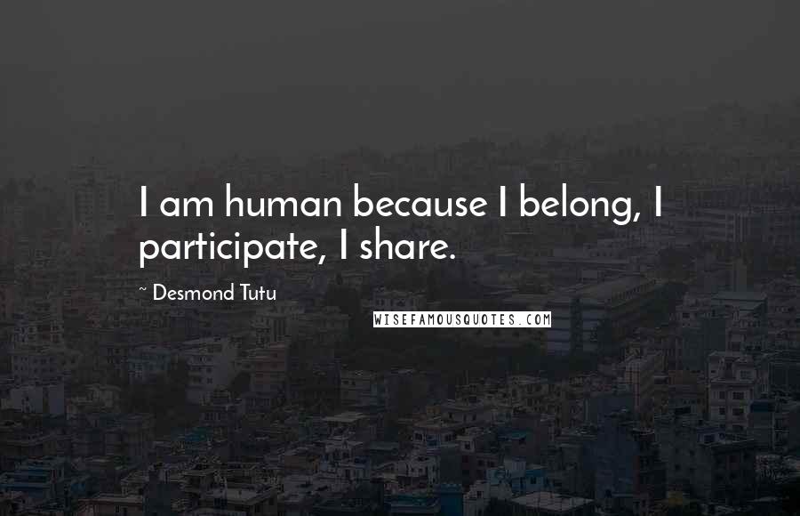 Desmond Tutu Quotes: I am human because I belong, I participate, I share.