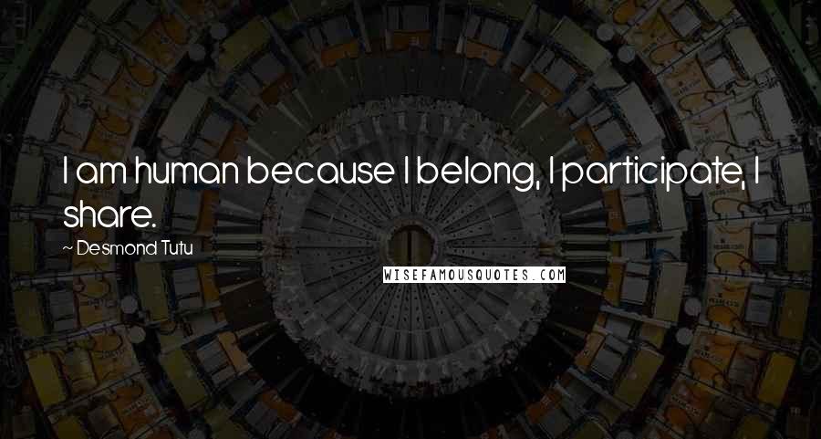 Desmond Tutu Quotes: I am human because I belong, I participate, I share.