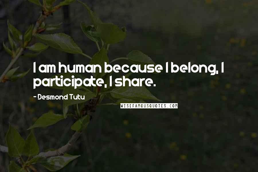 Desmond Tutu Quotes: I am human because I belong, I participate, I share.