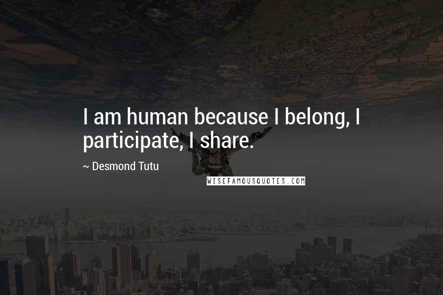 Desmond Tutu Quotes: I am human because I belong, I participate, I share.