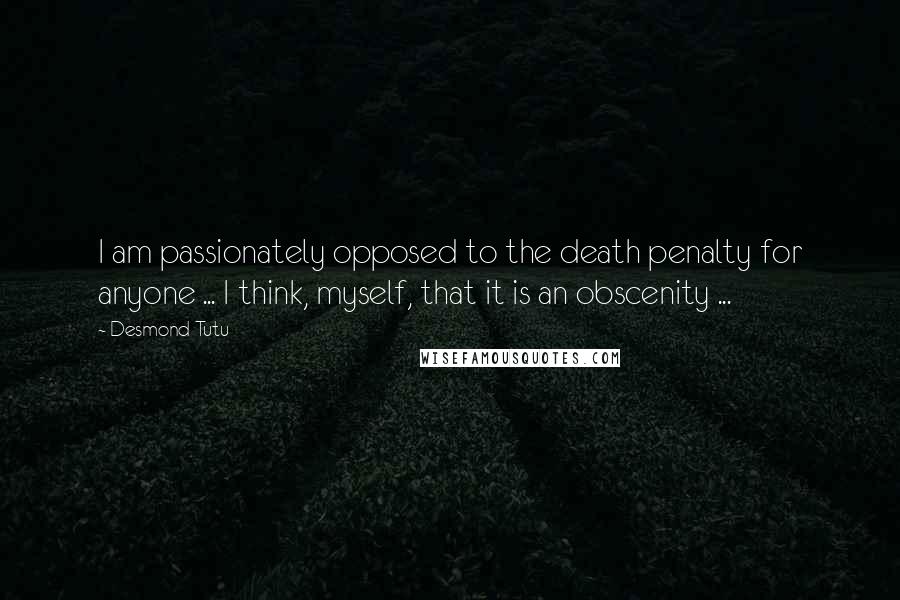 Desmond Tutu Quotes: I am passionately opposed to the death penalty for anyone ... I think, myself, that it is an obscenity ...