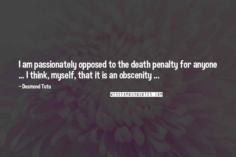 Desmond Tutu Quotes: I am passionately opposed to the death penalty for anyone ... I think, myself, that it is an obscenity ...