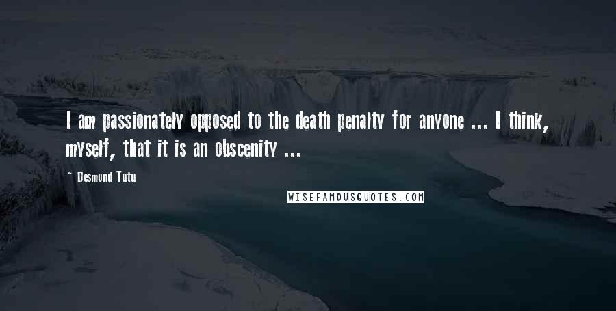 Desmond Tutu Quotes: I am passionately opposed to the death penalty for anyone ... I think, myself, that it is an obscenity ...