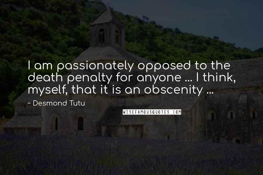 Desmond Tutu Quotes: I am passionately opposed to the death penalty for anyone ... I think, myself, that it is an obscenity ...