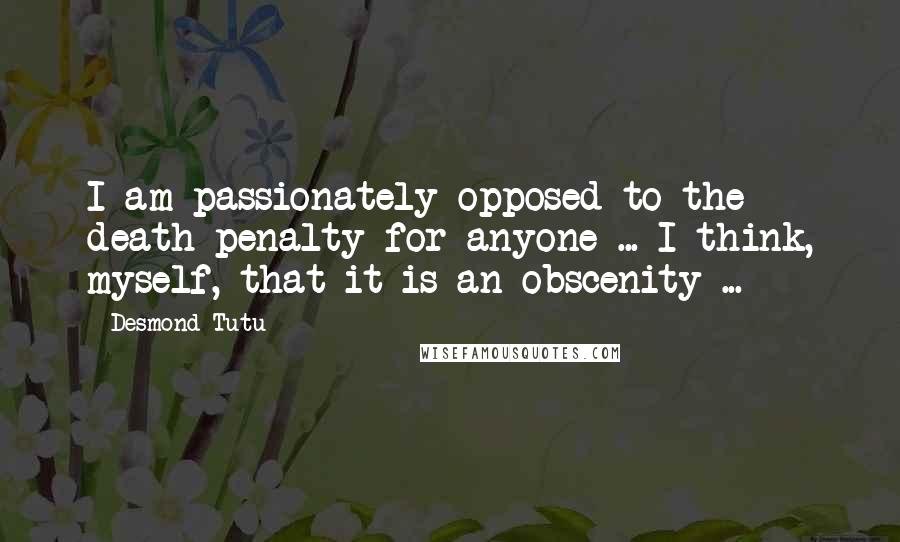 Desmond Tutu Quotes: I am passionately opposed to the death penalty for anyone ... I think, myself, that it is an obscenity ...