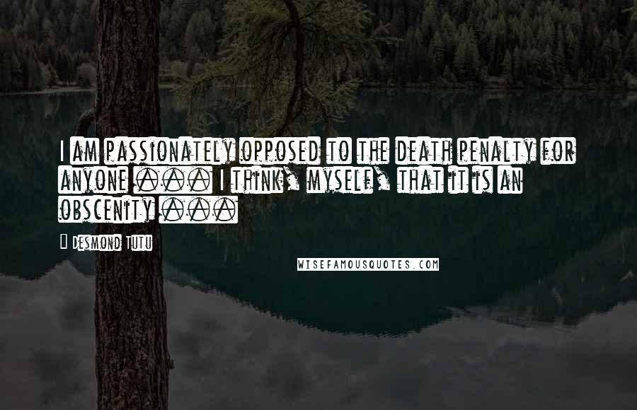 Desmond Tutu Quotes: I am passionately opposed to the death penalty for anyone ... I think, myself, that it is an obscenity ...