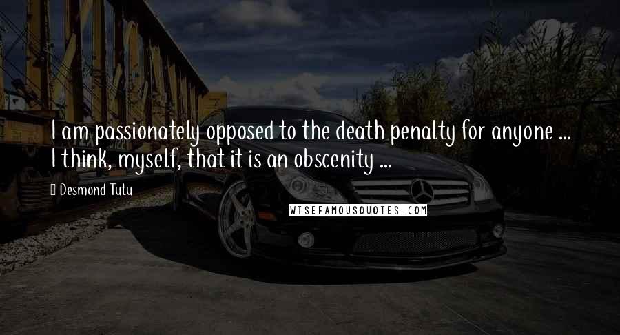 Desmond Tutu Quotes: I am passionately opposed to the death penalty for anyone ... I think, myself, that it is an obscenity ...