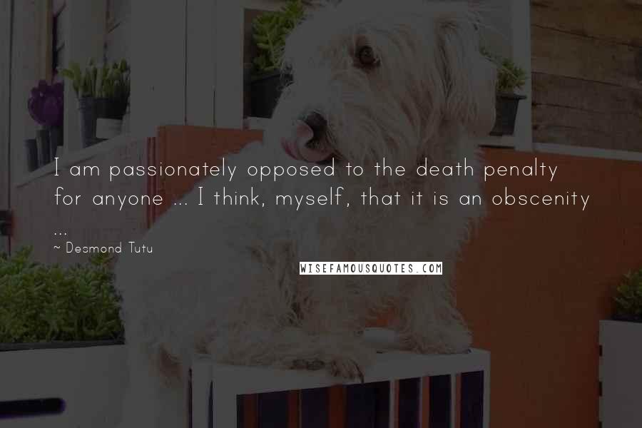 Desmond Tutu Quotes: I am passionately opposed to the death penalty for anyone ... I think, myself, that it is an obscenity ...