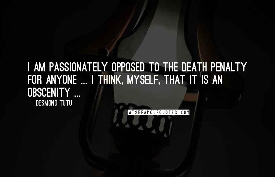 Desmond Tutu Quotes: I am passionately opposed to the death penalty for anyone ... I think, myself, that it is an obscenity ...