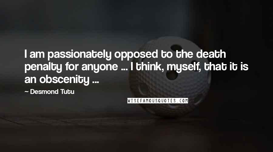 Desmond Tutu Quotes: I am passionately opposed to the death penalty for anyone ... I think, myself, that it is an obscenity ...