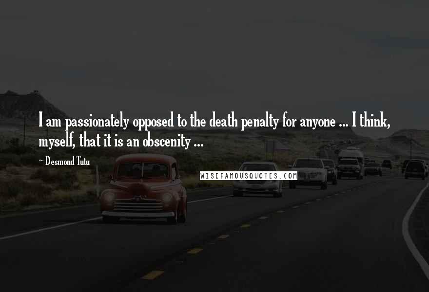 Desmond Tutu Quotes: I am passionately opposed to the death penalty for anyone ... I think, myself, that it is an obscenity ...