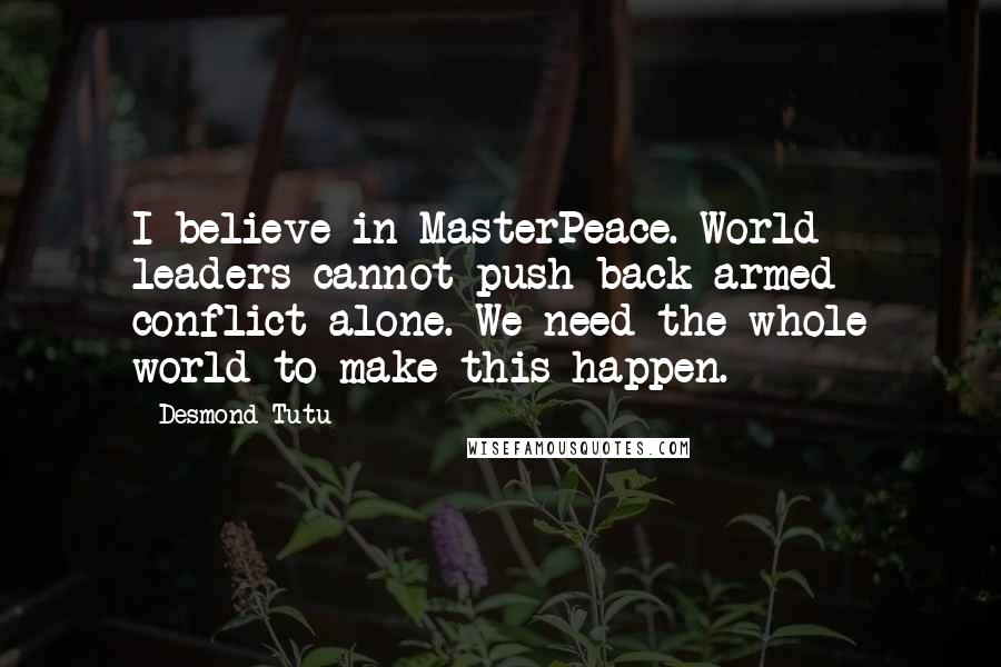 Desmond Tutu Quotes: I believe in MasterPeace. World leaders cannot push back armed conflict alone. We need the whole world to make this happen.