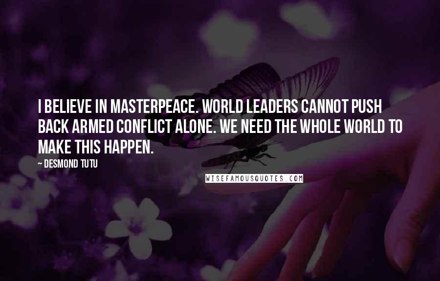 Desmond Tutu Quotes: I believe in MasterPeace. World leaders cannot push back armed conflict alone. We need the whole world to make this happen.