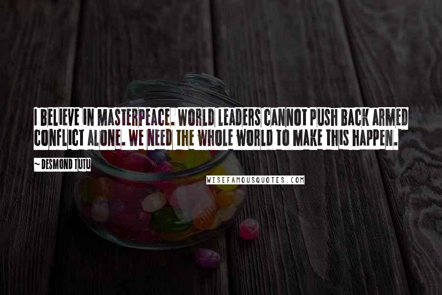 Desmond Tutu Quotes: I believe in MasterPeace. World leaders cannot push back armed conflict alone. We need the whole world to make this happen.