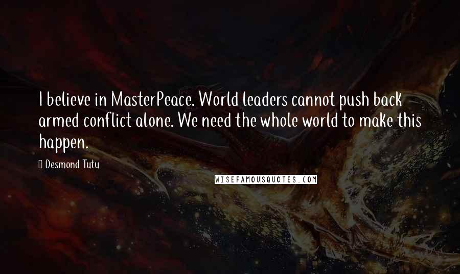 Desmond Tutu Quotes: I believe in MasterPeace. World leaders cannot push back armed conflict alone. We need the whole world to make this happen.