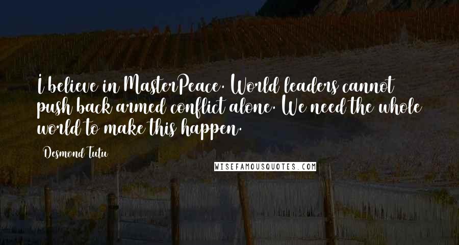 Desmond Tutu Quotes: I believe in MasterPeace. World leaders cannot push back armed conflict alone. We need the whole world to make this happen.