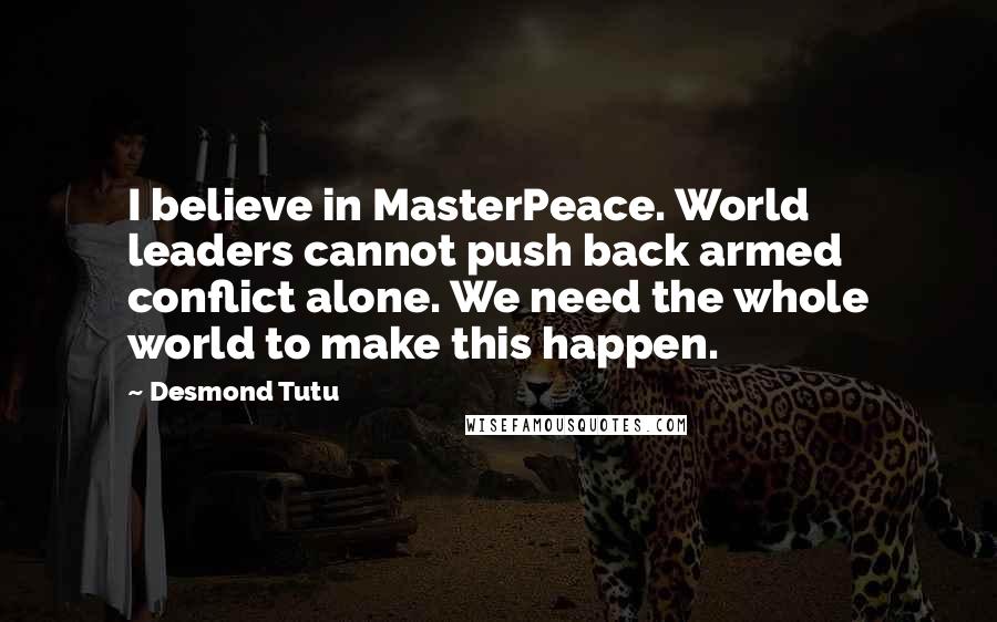 Desmond Tutu Quotes: I believe in MasterPeace. World leaders cannot push back armed conflict alone. We need the whole world to make this happen.