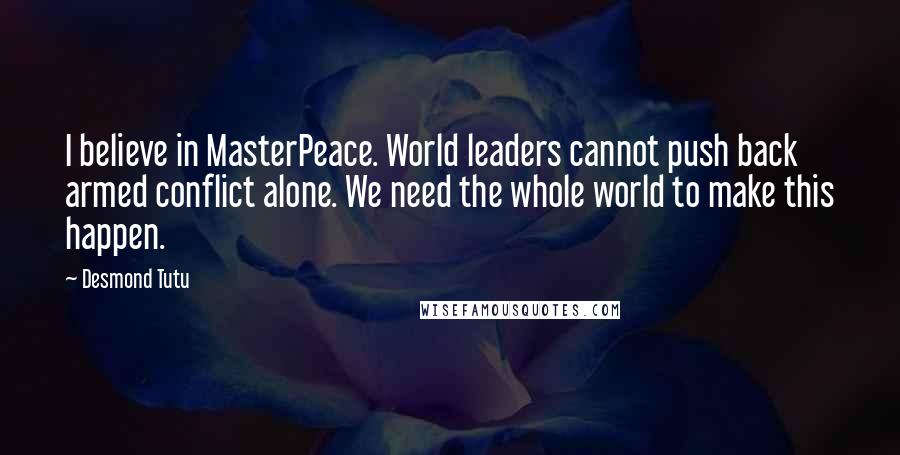 Desmond Tutu Quotes: I believe in MasterPeace. World leaders cannot push back armed conflict alone. We need the whole world to make this happen.