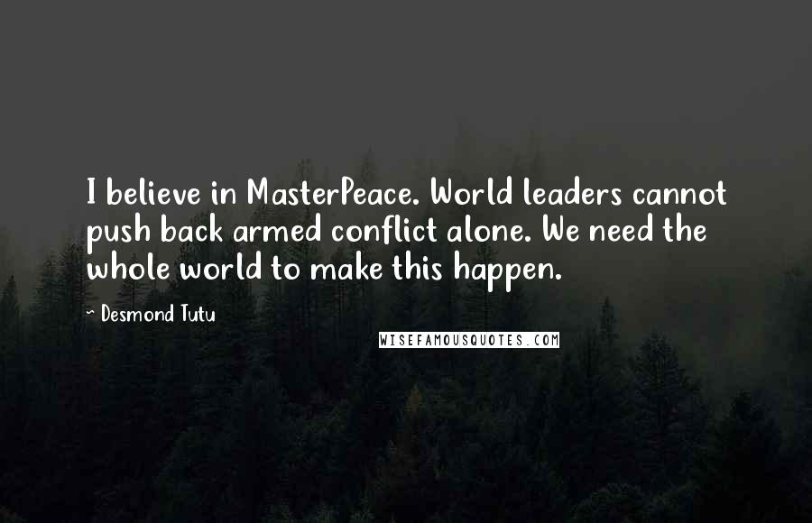 Desmond Tutu Quotes: I believe in MasterPeace. World leaders cannot push back armed conflict alone. We need the whole world to make this happen.