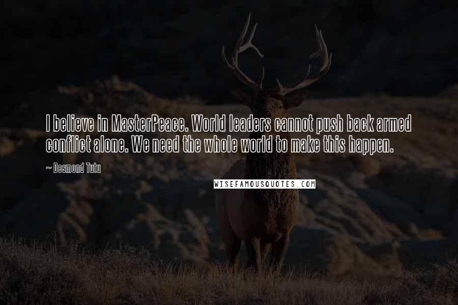 Desmond Tutu Quotes: I believe in MasterPeace. World leaders cannot push back armed conflict alone. We need the whole world to make this happen.