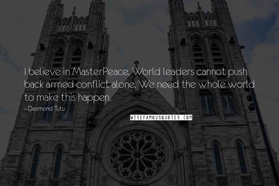 Desmond Tutu Quotes: I believe in MasterPeace. World leaders cannot push back armed conflict alone. We need the whole world to make this happen.