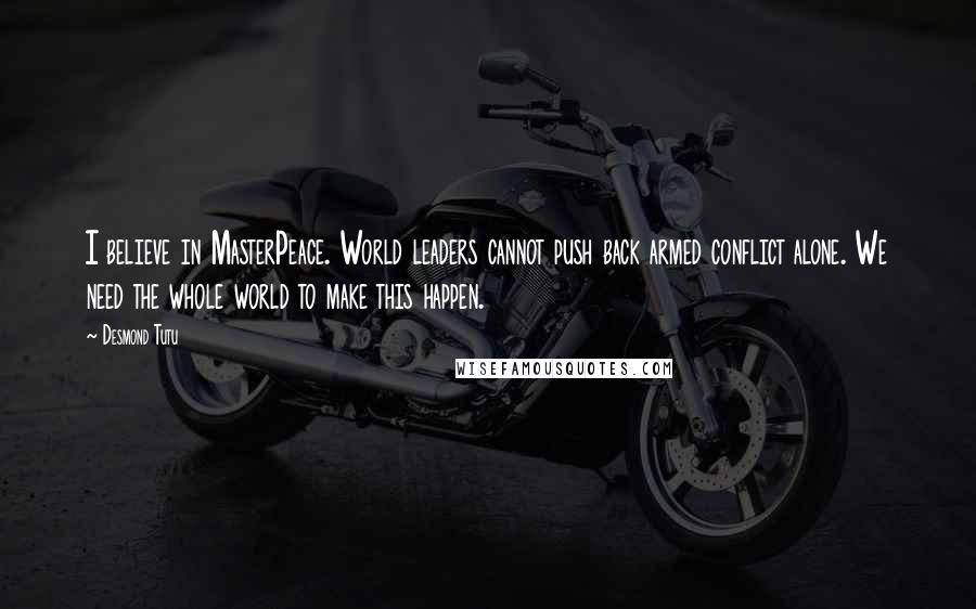 Desmond Tutu Quotes: I believe in MasterPeace. World leaders cannot push back armed conflict alone. We need the whole world to make this happen.