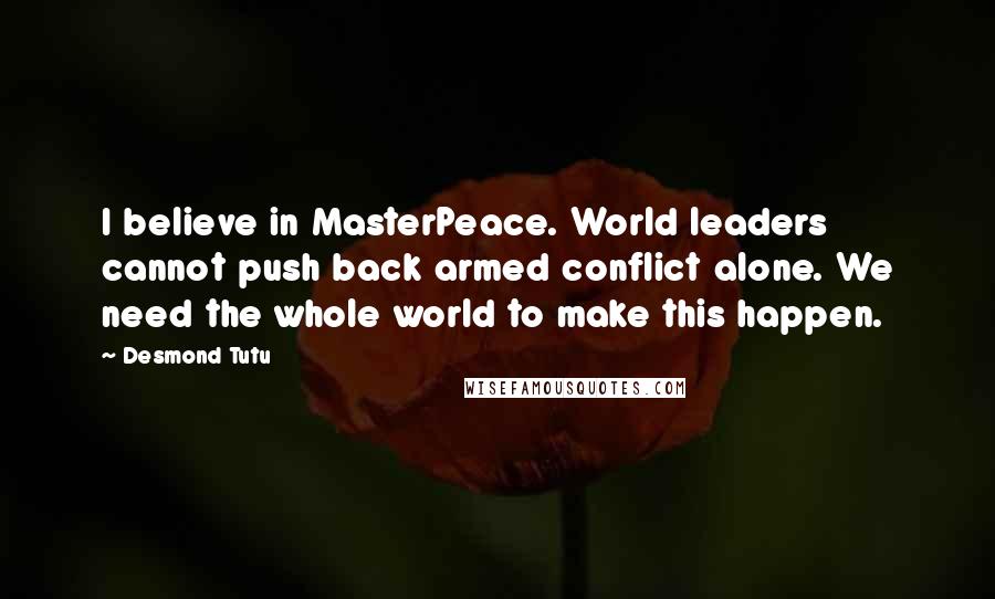 Desmond Tutu Quotes: I believe in MasterPeace. World leaders cannot push back armed conflict alone. We need the whole world to make this happen.