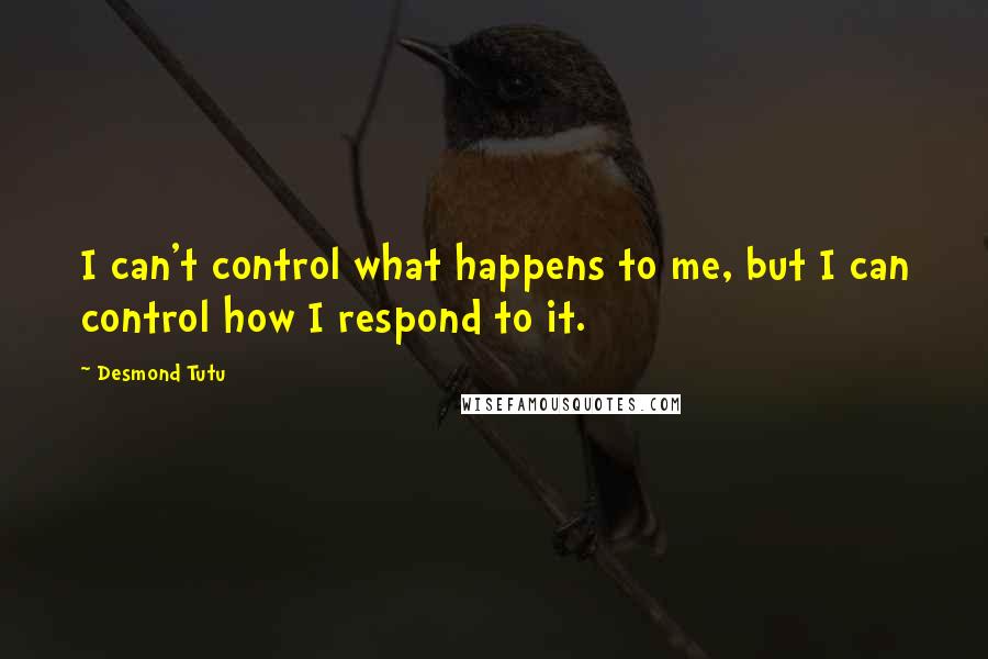 Desmond Tutu Quotes: I can't control what happens to me, but I can control how I respond to it.