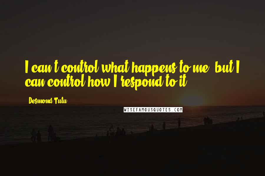 Desmond Tutu Quotes: I can't control what happens to me, but I can control how I respond to it.
