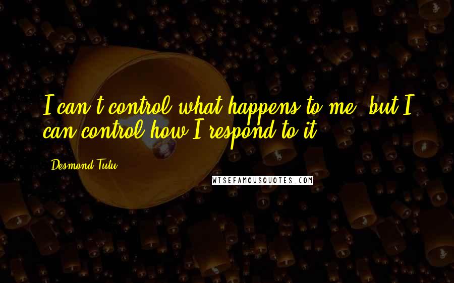 Desmond Tutu Quotes: I can't control what happens to me, but I can control how I respond to it.