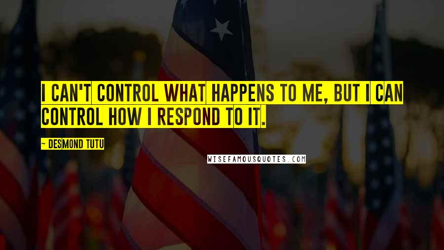 Desmond Tutu Quotes: I can't control what happens to me, but I can control how I respond to it.
