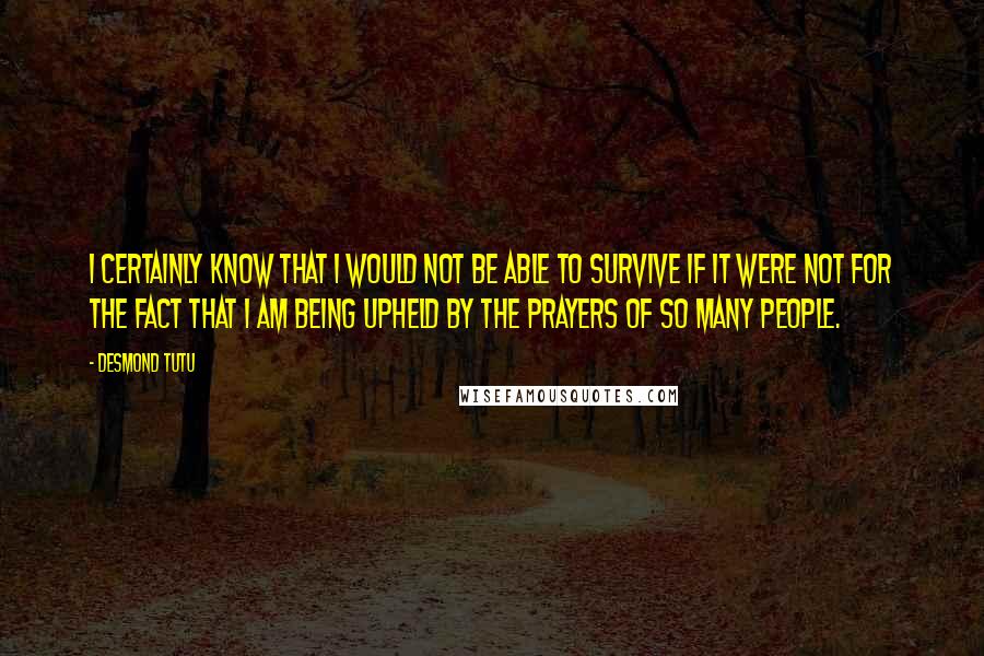 Desmond Tutu Quotes: I certainly know that I would not be able to survive if it were not for the fact that I am being upheld by the prayers of so many people.