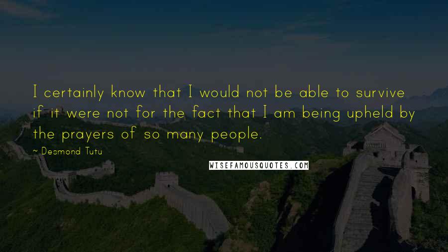 Desmond Tutu Quotes: I certainly know that I would not be able to survive if it were not for the fact that I am being upheld by the prayers of so many people.