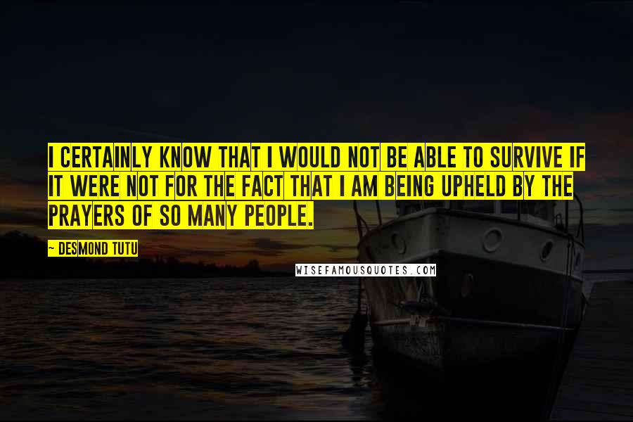 Desmond Tutu Quotes: I certainly know that I would not be able to survive if it were not for the fact that I am being upheld by the prayers of so many people.